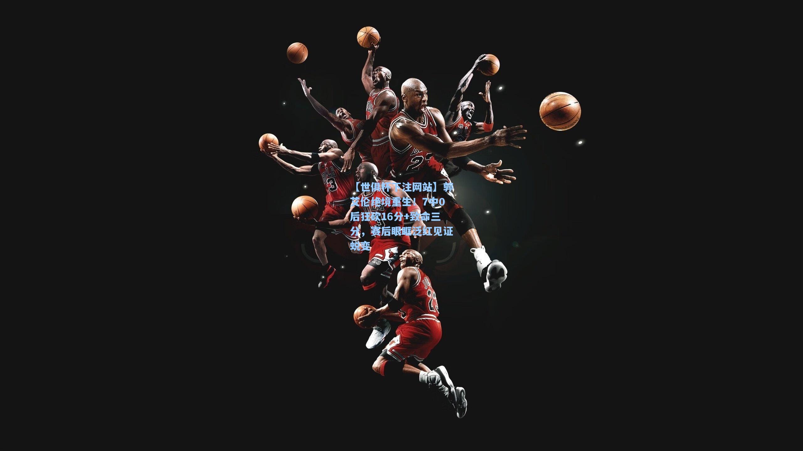 郭艾伦绝境重生!7中0后狂砍16分+致命三分,赛后眼眶泛红见证蜕变