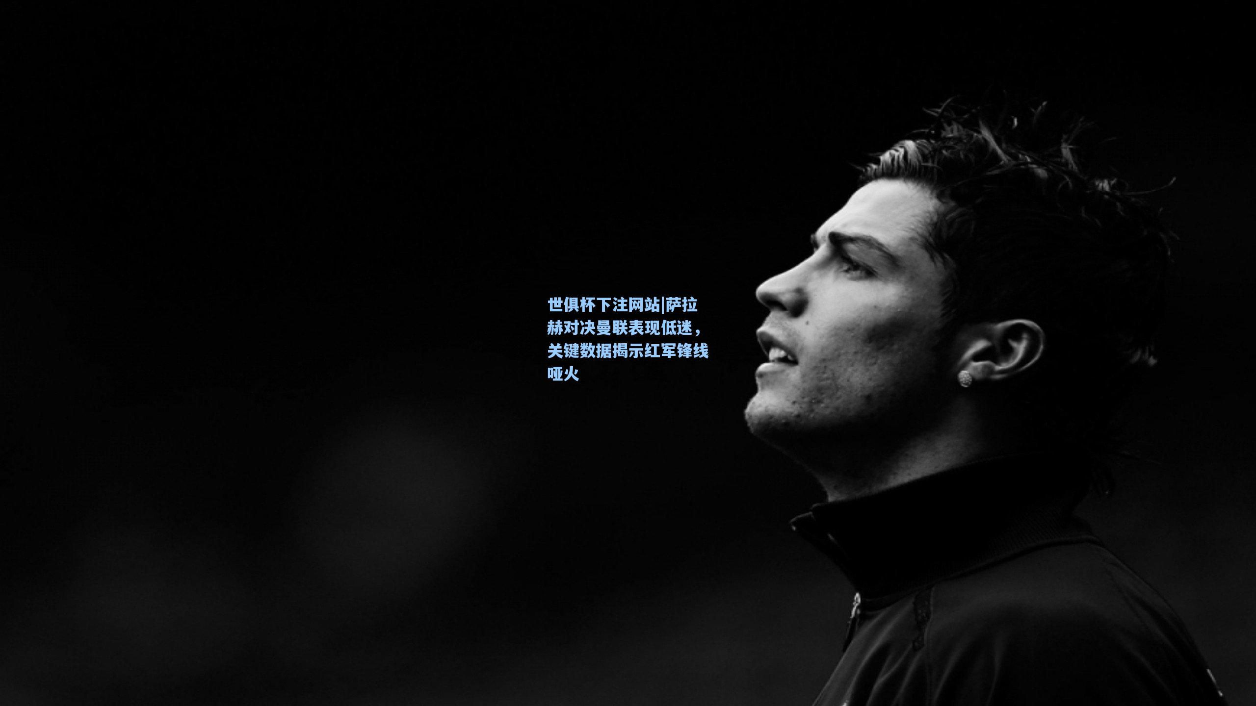 萨拉赫对决曼联表现低迷，关键数据揭示红军锋线哑火