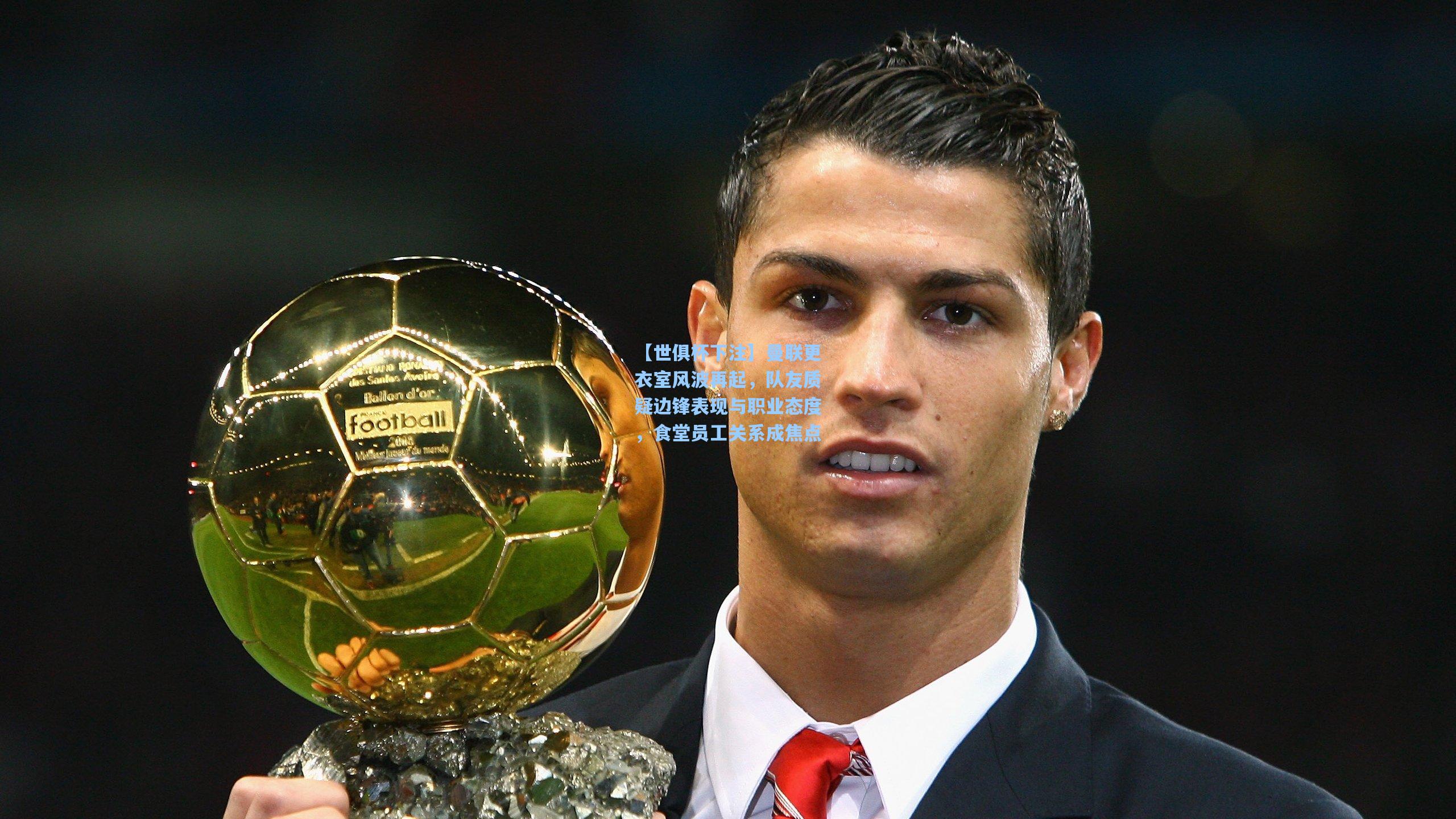 曼联更衣室风波再起，队友质疑边锋表现与职业态度，食堂员工关系成焦点