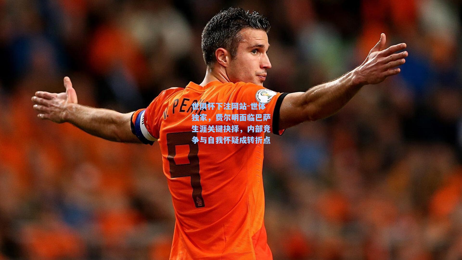 世体独家，费尔明面临巴萨生涯关键抉择，内部竞争与自我怀疑成转折点